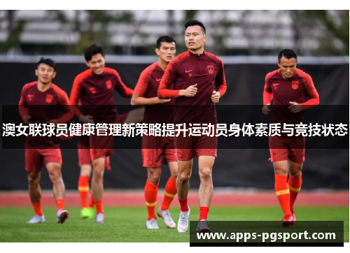 澳女联球员健康管理新策略提升运动员身体素质与竞技状态