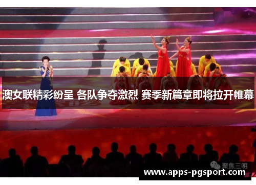 澳女联精彩纷呈 各队争夺激烈 赛季新篇章即将拉开帷幕