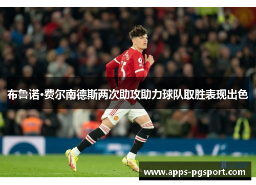 布鲁诺·费尔南德斯两次助攻助力球队取胜表现出色