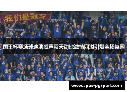 国王杯赛场球迷助威声震天动地激情四溢引爆全场氛围