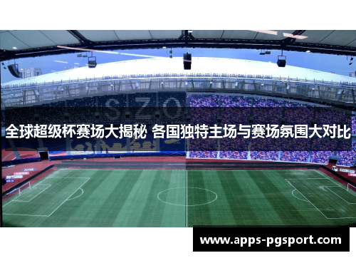 全球超级杯赛场大揭秘 各国独特主场与赛场氛围大对比