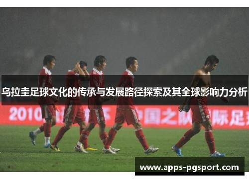 乌拉圭足球文化的传承与发展路径探索及其全球影响力分析