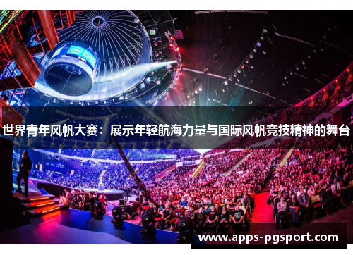 世界青年风帆大赛：展示年轻航海力量与国际风帆竞技精神的舞台