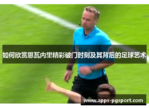 如何欣赏恩瓦内里精彩破门时刻及其背后的足球艺术