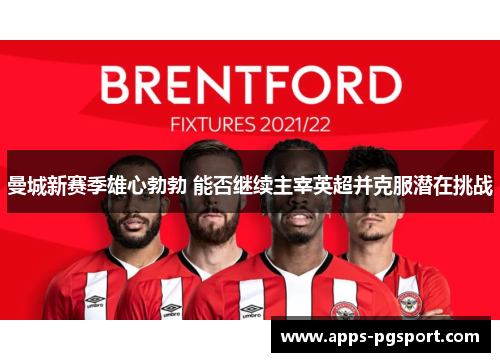 曼城新赛季雄心勃勃 能否继续主宰英超并克服潜在挑战