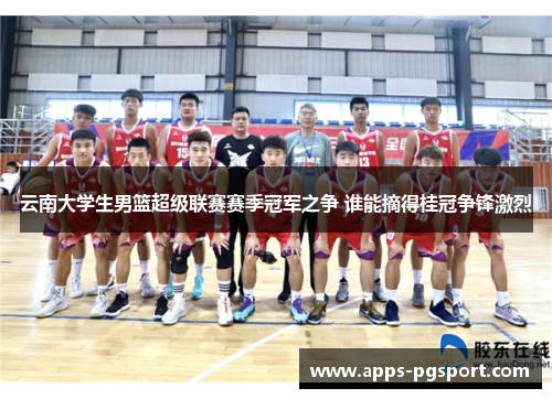 云南大学生男篮超级联赛赛季冠军之争 谁能摘得桂冠争锋激烈