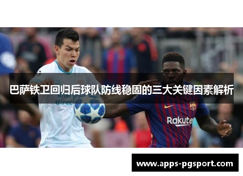 巴萨铁卫回归后球队防线稳固的三大关键因素解析