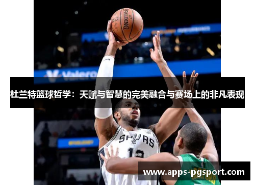 杜兰特篮球哲学：天赋与智慧的完美融合与赛场上的非凡表现