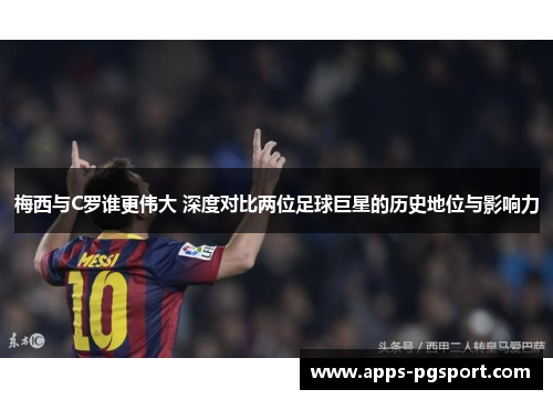 梅西与C罗谁更伟大 深度对比两位足球巨星的历史地位与影响力