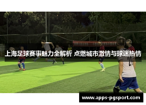 上海足球赛事魅力全解析 点燃城市激情与球迷热情