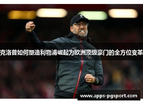 克洛普如何塑造利物浦崛起为欧洲顶级豪门的全方位变革