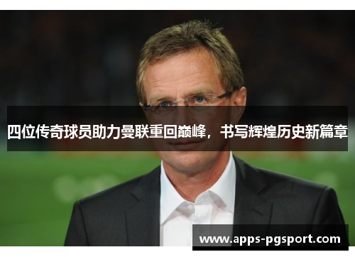 四位传奇球员助力曼联重回巅峰，书写辉煌历史新篇章