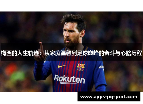 梅西的人生轨迹：从家庭温馨到足球巅峰的奋斗与心路历程