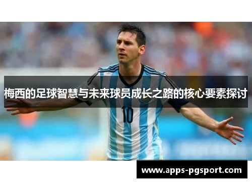 梅西的足球智慧与未来球员成长之路的核心要素探讨