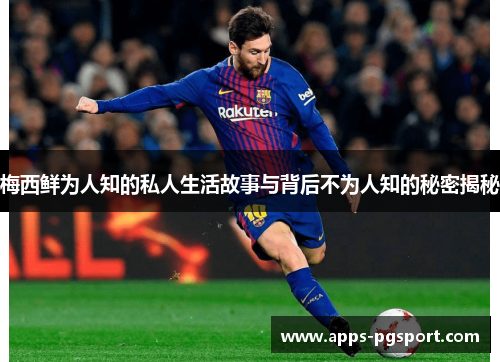 梅西鲜为人知的私人生活故事与背后不为人知的秘密揭秘