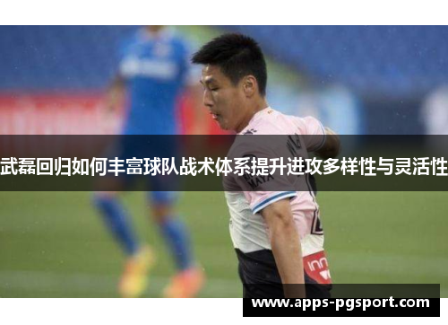 武磊回归如何丰富球队战术体系提升进攻多样性与灵活性