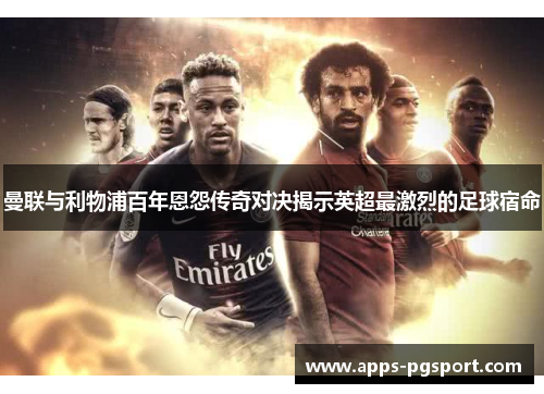 曼联与利物浦百年恩怨传奇对决揭示英超最激烈的足球宿命