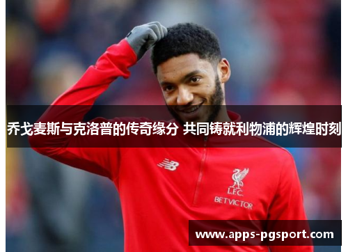 乔戈麦斯与克洛普的传奇缘分 共同铸就利物浦的辉煌时刻