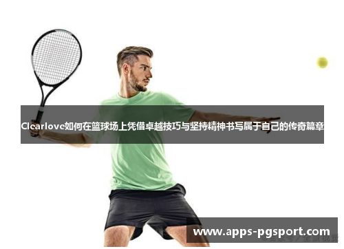 Clearlove如何在篮球场上凭借卓越技巧与坚持精神书写属于自己的传奇篇章