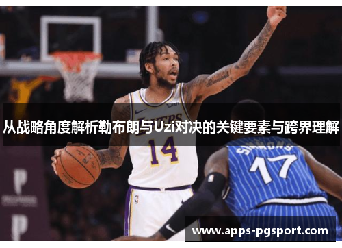 从战略角度解析勒布朗与Uzi对决的关键要素与跨界理解