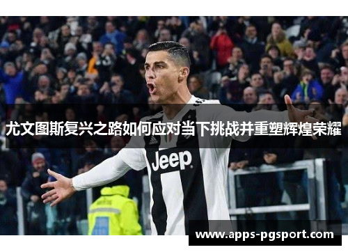 尤文图斯复兴之路如何应对当下挑战并重塑辉煌荣耀