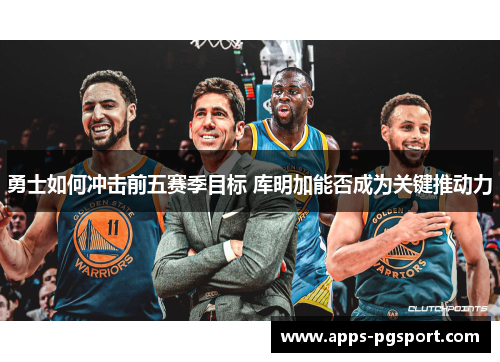 勇士如何冲击前五赛季目标 库明加能否成为关键推动力
