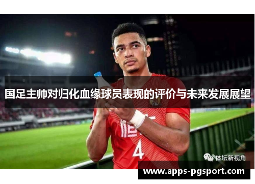 国足主帅对归化血缘球员表现的评价与未来发展展望