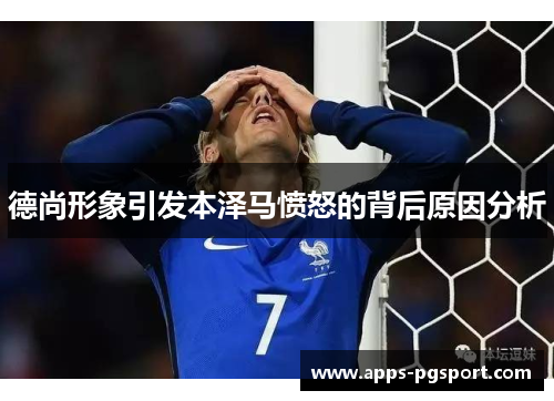 德尚形象引发本泽马愤怒的背后原因分析