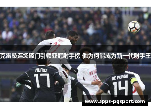 克雷桑连场破门引领亚冠射手榜 他为何能成为新一代射手王