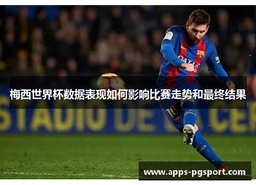 梅西世界杯数据表现如何影响比赛走势和最终结果