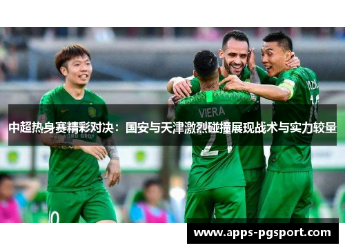 中超热身赛精彩对决：国安与天津激烈碰撞展现战术与实力较量