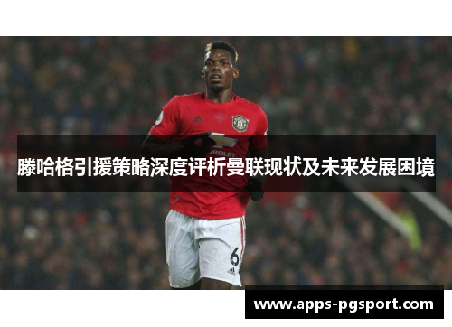 滕哈格引援策略深度评析曼联现状及未来发展困境