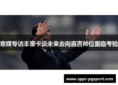 意媒专访丰塞卡谈未来去向直言帅位面临考验