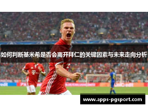 如何判断基米希是否会离开拜仁的关键因素与未来走向分析