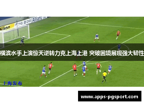 横滨水手上演惊天逆转力克上海上港 突破困境展现强大韧性