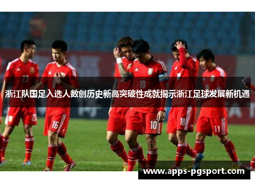 浙江队国足入选人数创历史新高突破性成就揭示浙江足球发展新机遇