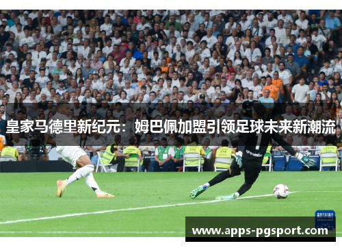 皇家马德里新纪元：姆巴佩加盟引领足球未来新潮流