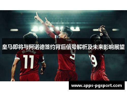 皇马即将与阿诺德签约背后信号解析及未来影响展望