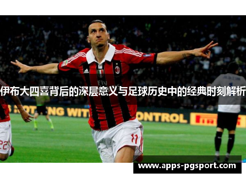 伊布大四喜背后的深层意义与足球历史中的经典时刻解析