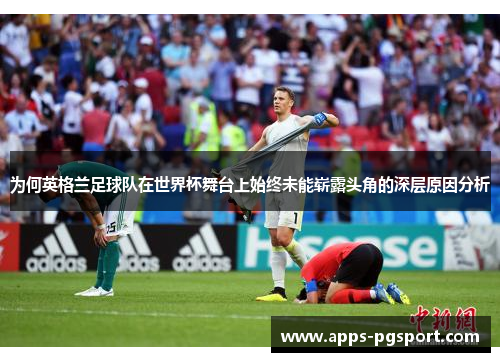 为何英格兰足球队在世界杯舞台上始终未能崭露头角的深层原因分析