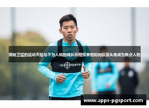 揭秘卫猛的运动天赋与不为人知的成长历程探索他如何崭露头角成为焦点人物