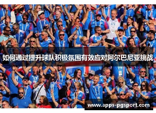 如何通过提升球队积极氛围有效应对阿尔巴尼亚挑战