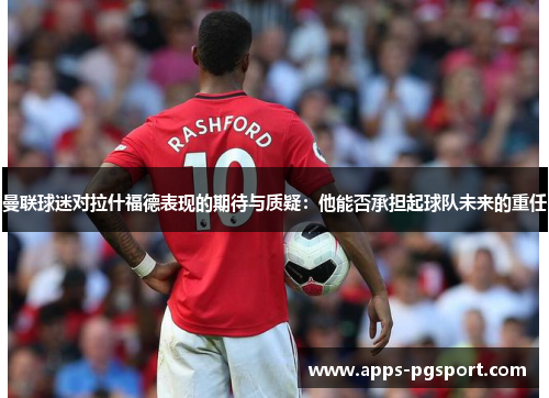 曼联球迷对拉什福德表现的期待与质疑：他能否承担起球队未来的重任