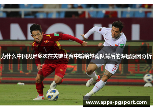 为什么中国男足多次在关键比赛中输给越南队背后的深层原因分析