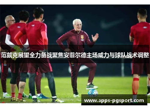 范戴克展望全力备战聚焦安菲尔德主场威力与球队战术调整