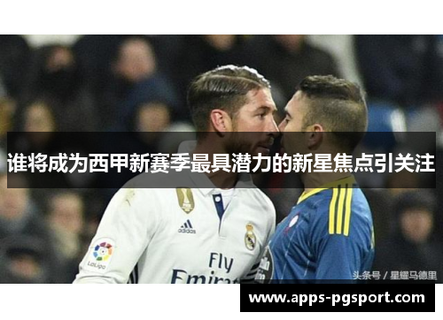 谁将成为西甲新赛季最具潜力的新星焦点引关注