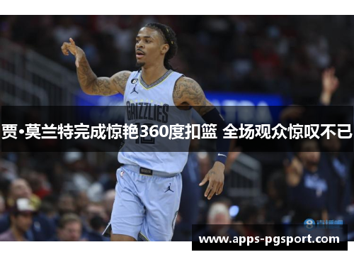 贾·莫兰特完成惊艳360度扣篮 全场观众惊叹不已