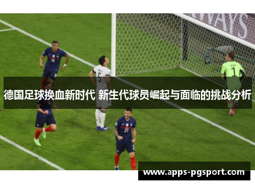 德国足球换血新时代 新生代球员崛起与面临的挑战分析