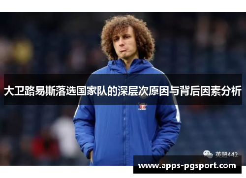 大卫路易斯落选国家队的深层次原因与背后因素分析