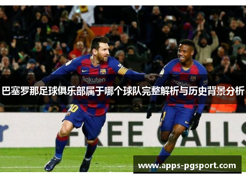 巴塞罗那足球俱乐部属于哪个球队完整解析与历史背景分析